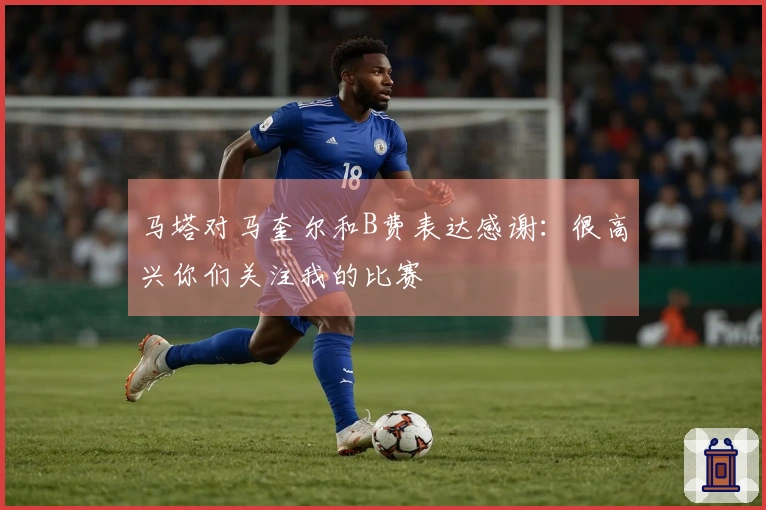 马塔对马奎尔和B费表达感谢：很高兴你们关注我的比赛