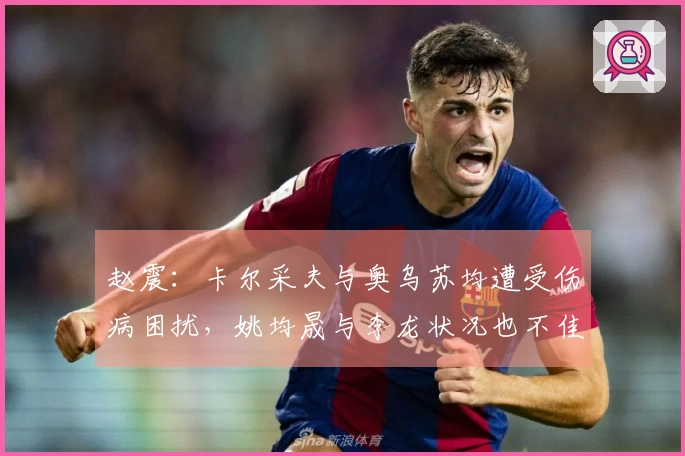 赵震：卡尔采夫与奥乌苏均遭受伤病困扰，姚均晟与李龙状况也不佳