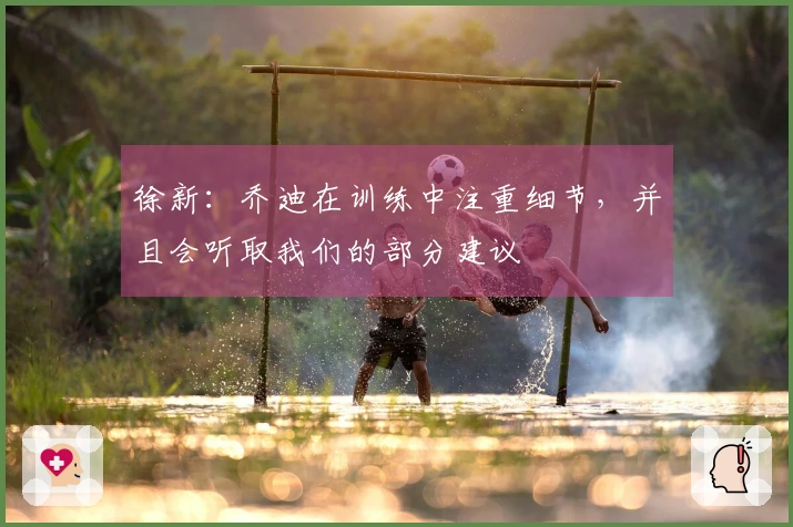 徐新：乔迪在训练中注重细节，并且会听取我们的部分建议