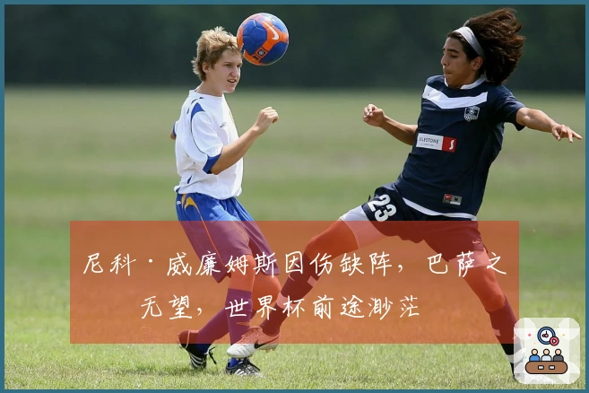 尼科·威廉姆斯因伤缺阵，巴萨之战无望，世界杯前途渺茫