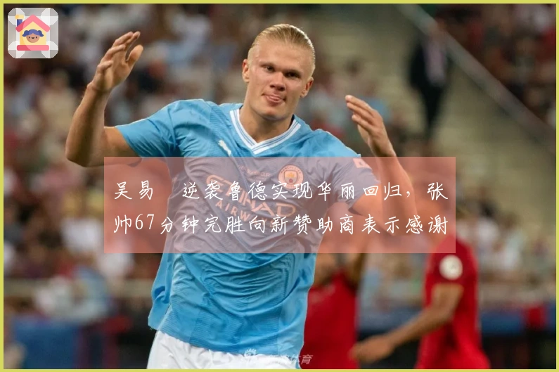 吴易昺逆袭鲁德实现华丽回归，张帅67分钟完胜向新赞助商表示感谢