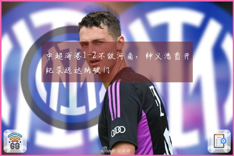中超海港1-2不敌河南，钟义浩首开纪录迈达纳破门