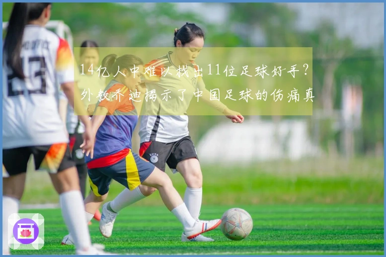 14亿人中难以找出11位足球好手？外教乔迪揭示了中国足球的伤痛真相！