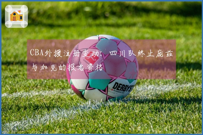 CBA外援注册变动：四川队终止庞兹与加克的报名资格