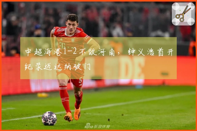 中超海港1-2不敌河南，钟义浩首开纪录迈达纳破门