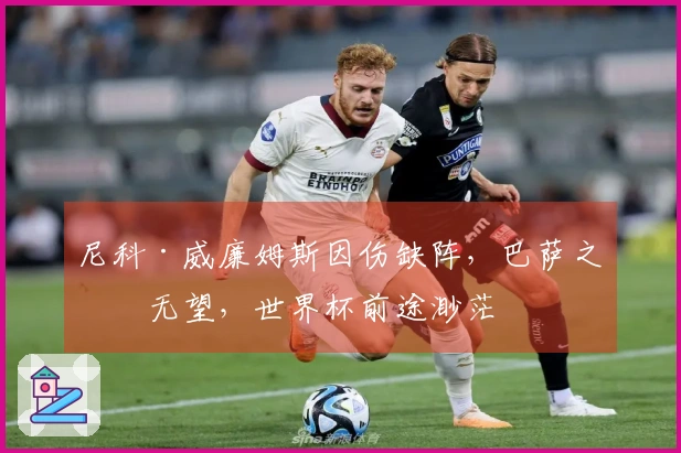 尼科·威廉姆斯因伤缺阵，巴萨之战无望，世界杯前途渺茫