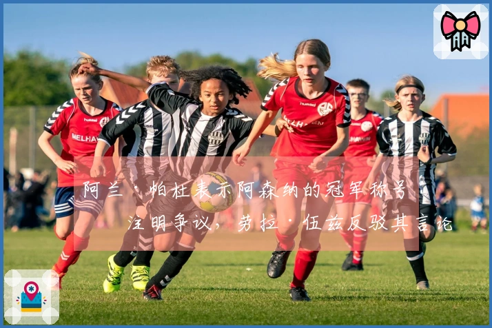 阿兰·帕杜表示阿森纳的冠军称号应注明争议，劳拉·伍兹反驳其言论