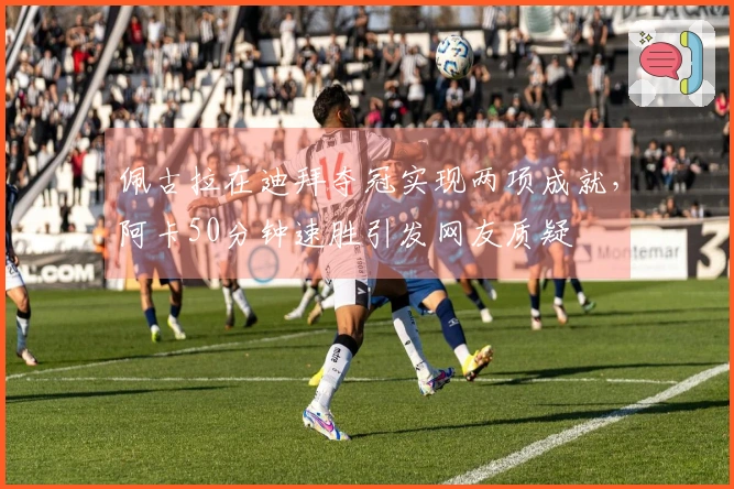 佩古拉在迪拜夺冠实现两项成就，阿卡50分钟速胜引发网友质疑