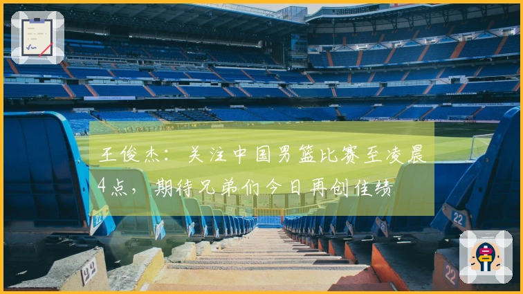 王俊杰：关注中国男篮比赛至凌晨4点，期待兄弟们今日再创佳绩