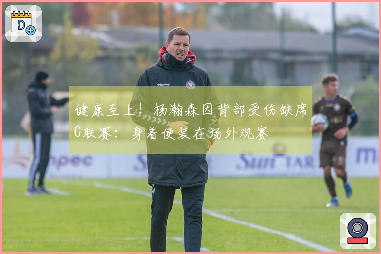 健康至上！杨瀚森因背部受伤缺席G联赛：身着便装在场外观赛