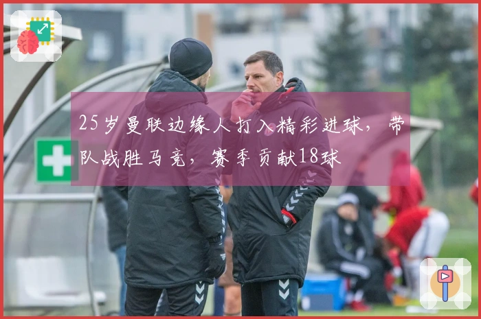 25岁曼联边缘人打入精彩进球，带队战胜马竞，赛季贡献18球