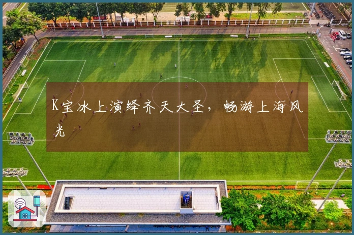 K宝冰上演绎齐天大圣，畅游上海风光