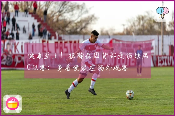 健康至上！杨瀚森因背部受伤缺席G联赛：身着便装在场外观赛