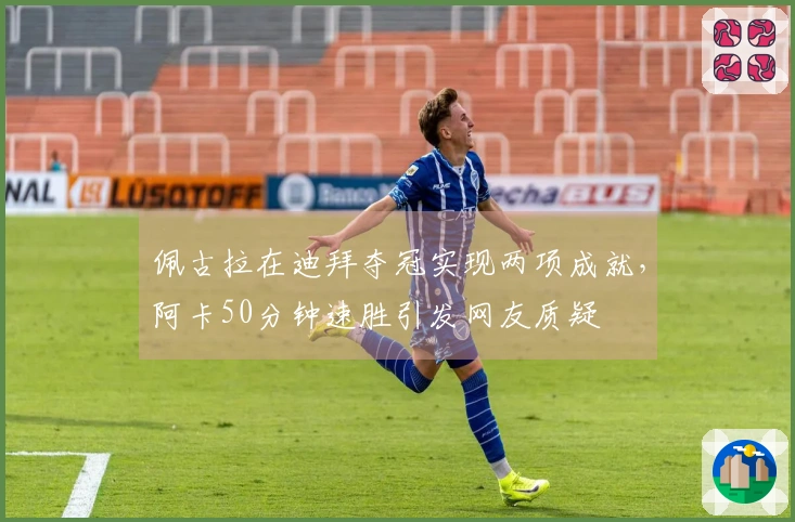 佩古拉在迪拜夺冠实现两项成就，阿卡50分钟速胜引发网友质疑