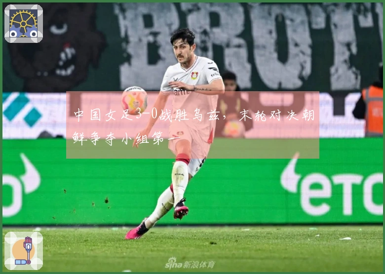 中国女足3-0战胜乌兹，末轮对决朝鲜争夺小组第一