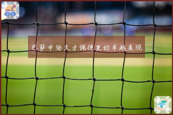 巴萨中场天才佩德里的卓越表现