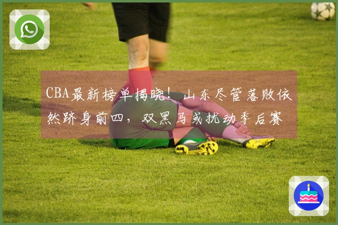 CBA最新榜单揭晓！山东尽管落败依然跻身前四，双黑马或扰动季后赛格局