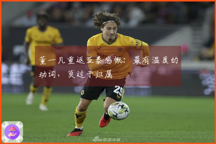 董一凡重返亚泰感慨：最有温度的动词，莫过于归属