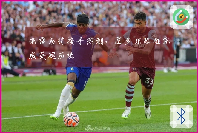 老雷或将接手热刺，图多尔恐难完成英超历练