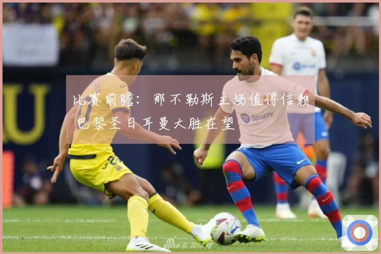 比赛前瞻：那不勒斯主场值得信赖 巴黎圣日耳曼大胜在望