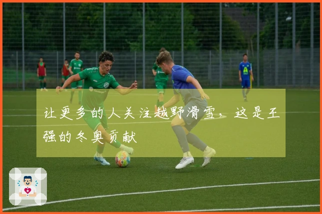让更多的人关注越野滑雪，这是王强的冬奥贡献